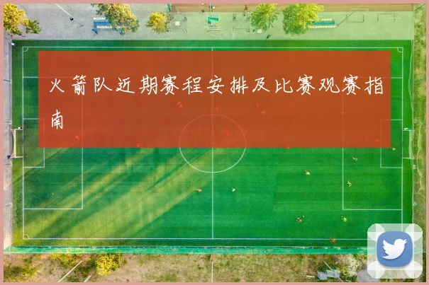 火箭队近期赛程安排及比赛观赛指南