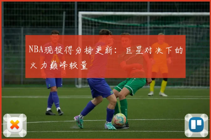 NBA现役得分榜更新：巨星对决下的火力巅峰较量