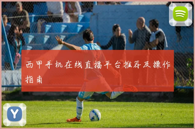 西甲手机在线直播平台推荐及操作指南