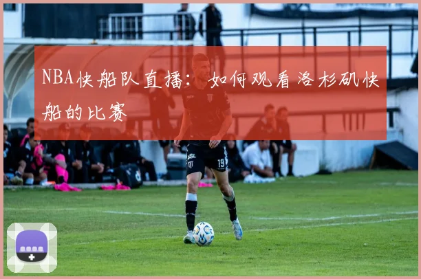 NBA快船队直播：如何观看洛杉矶快船的比赛