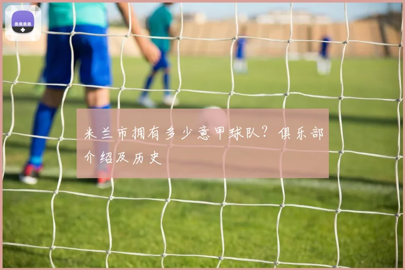 米兰市拥有多少意甲球队？俱乐部介绍及历史