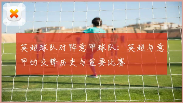 英超球队对阵意甲球队:英超与意甲的交锋历史与重要比赛