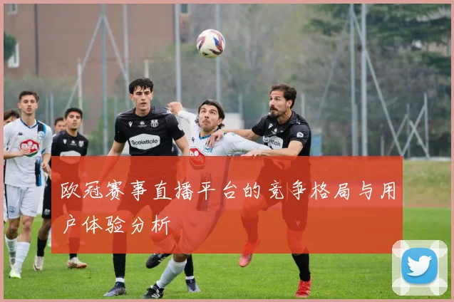 欧冠赛事直播平台的竞争格局与用户体验分析