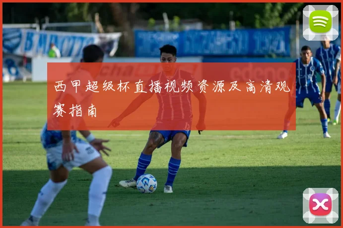 西甲超级杯直播视频资源及高清观赛指南