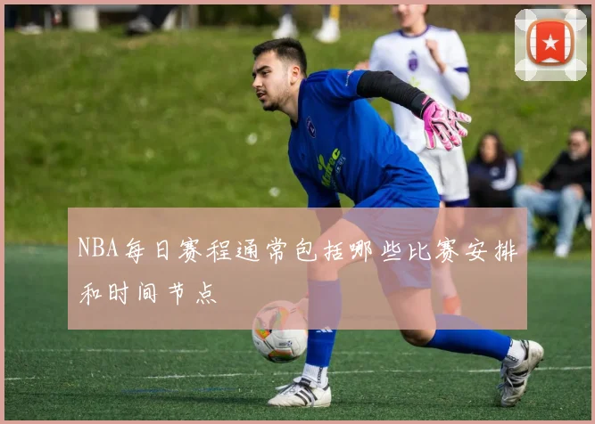 NBA每日赛程通常包括哪些比赛安排和时间节点