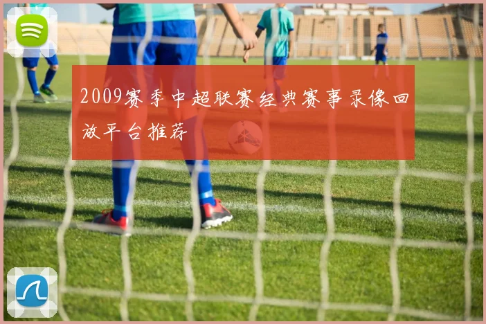 2009赛季中超联赛经典赛事录像回放平台推荐