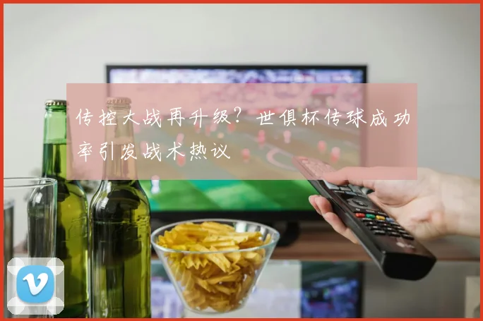 传控大战再升级？世俱杯传球成功率引发战术热议