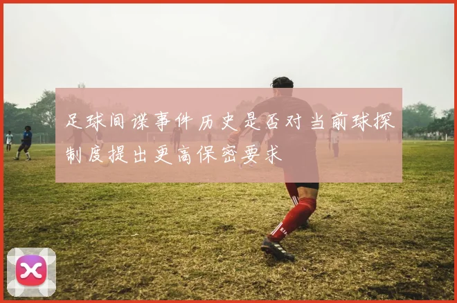 足球间谍事件历史是否对当前球探制度提出更高保密要求