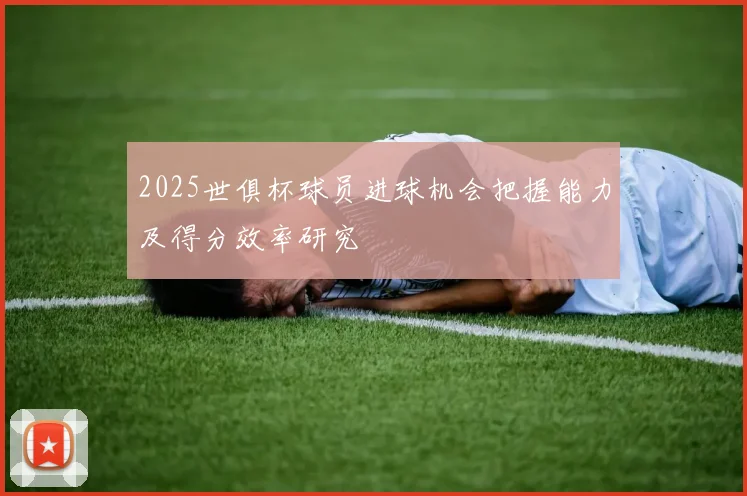 2025世俱杯球员进球机会把握能力及得分效率研究