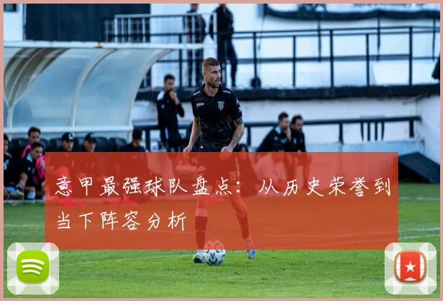 意甲最强球队盘点：从历史荣誉到当下阵容分析