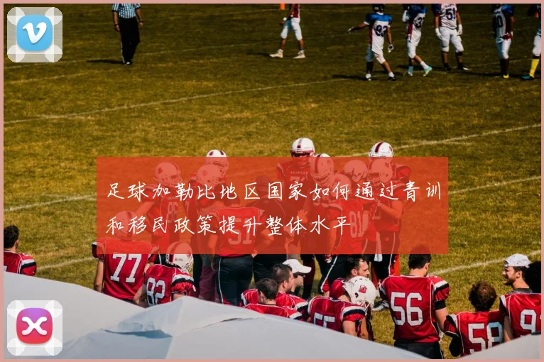 足球加勒比地区国家如何通过青训和移民政策提升整体水平