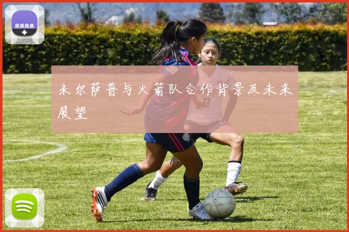 米尔萨普与火箭队合作背景及未来展望