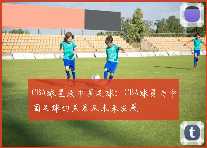 CBA球星谈中国足球：CBA球员与中国足球的关系及未来发展